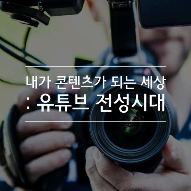 내가 콘텐츠가 되는 세상 : 유튜브 전성시대
